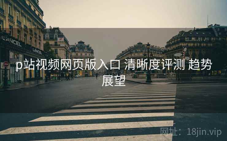 p站视频网页版入口 清晰度评测 趋势展望
