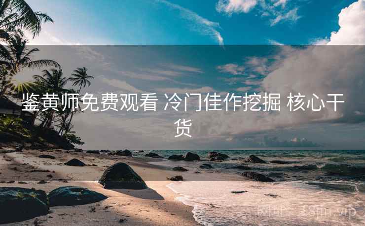 鉴黄师免费观看 冷门佳作挖掘 核心干货