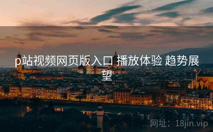 p站视频网页版入口 播放体验 趋势展望 p站视频网页版入口 播放体验 趋势展望