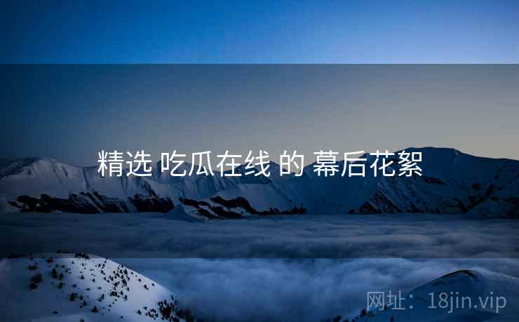 精选 吃瓜在线 的 幕后花絮