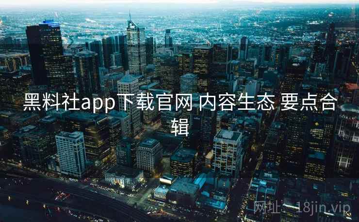 黑料社app下载官网 内容生态 要点合辑 黑料社app下载官网 内容生态 要点合辑