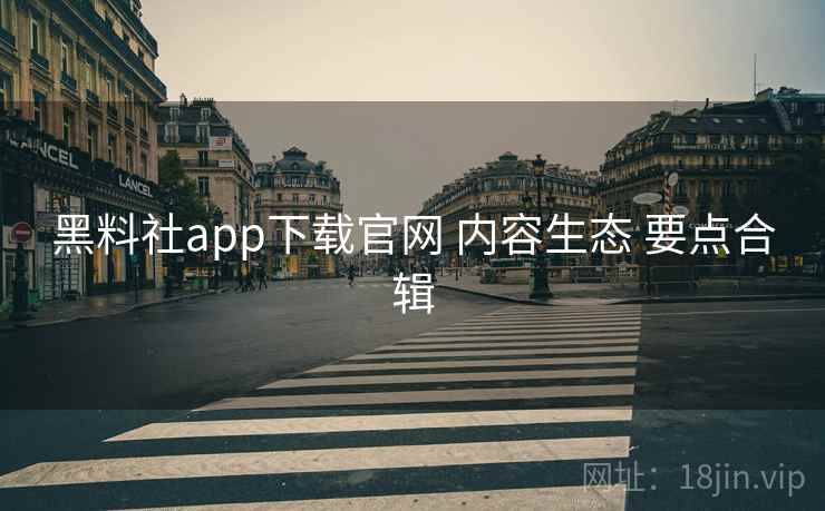 黑料社app下载官网 内容生态 要点合辑 黑料社app下载官网 内容生态 要点合辑