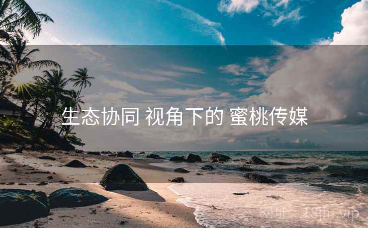 生态协同 视角下的 蜜桃传媒