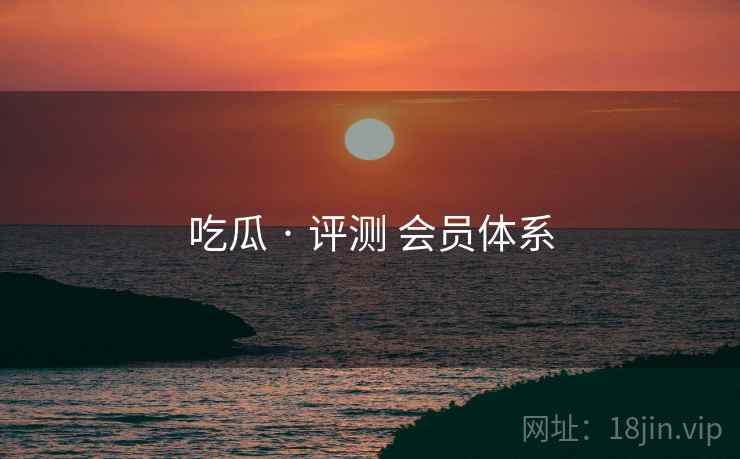 吃瓜 · 评测 会员体系