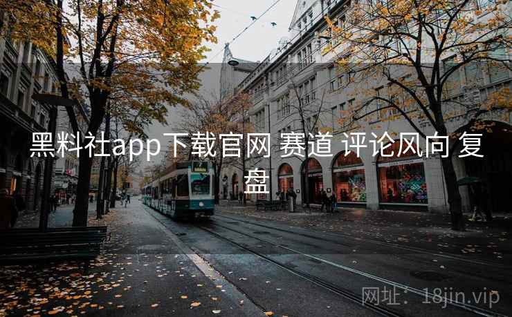黑料社app下载官网 赛道 评论风向 复盘