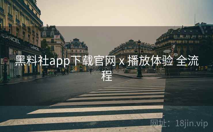 黑料社app下载官网 x 播放体验 全流程