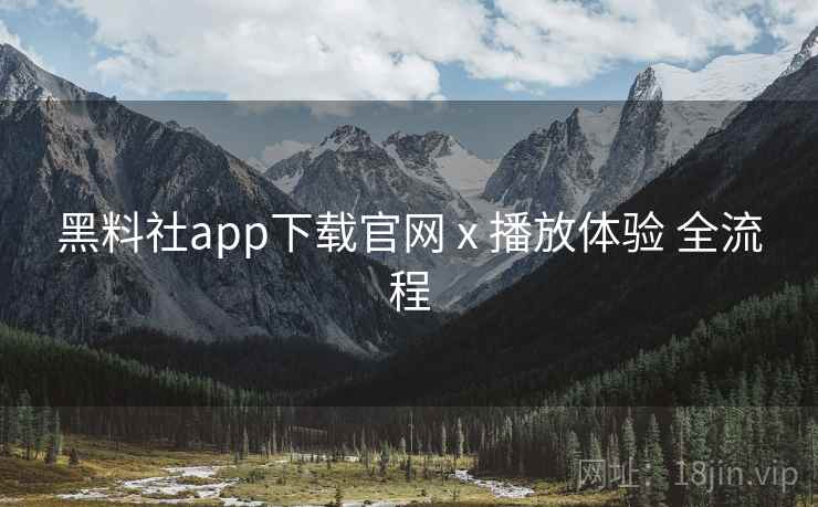 黑料社app下载官网 x 播放体验 全流程